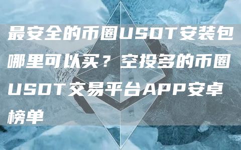 最安全的币圈USDT安装包哪里可以买？空投多的币圈USDT交易平台APP安卓榜单