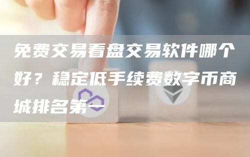 免费交易看盘交易软件哪个好？稳定低手续费数字币商城排名第一