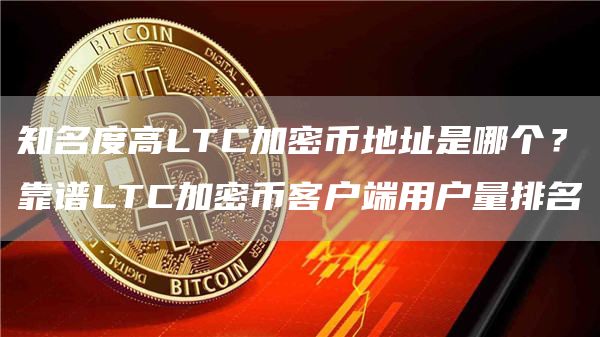 知名度高LTC加密币地址是哪个？靠谱LTC加密币客户端用户量排名
