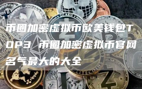 币圈加密虚拟币欧美钱包TOP3 币圈加密虚拟币官网名气最大的大全