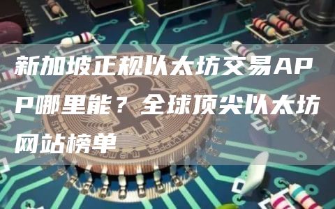 新加坡正规以太坊交易APP哪里能？全球顶尖以太坊网站榜单