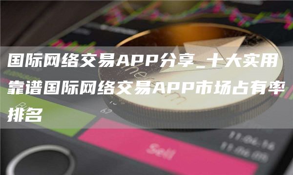 国际网络交易APP分享_十大实用靠谱国际网络交易APP市场占有率排名