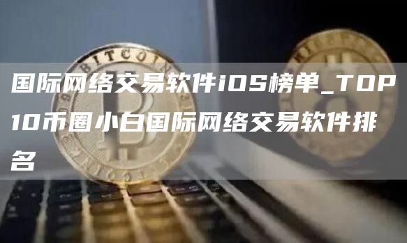 国际网络交易软件iOS榜单_TOP10币圈小白国际网络交易软件排名