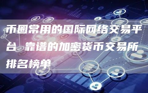 币圈常用的国际网络交易平台 靠谱的加密货币交易所排名榜单