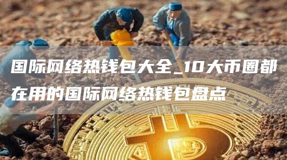 国际网络热钱包大全_10大币圈都在用的国际网络热钱包盘点
