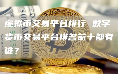虚拟币交易平台排行 数字货币交易平台排名前十都有谁？