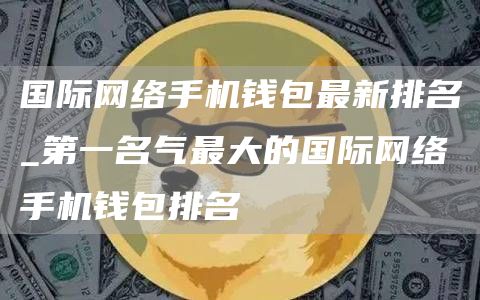 国际网络手机钱包最新排名_第一名气最大的国际网络手机钱包排名