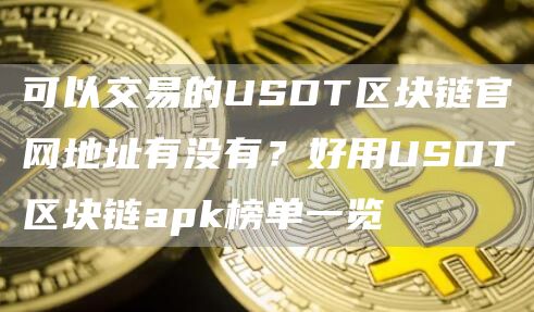 可以交易的USDT区块链官网地址有没有？好用USDT区块链apk榜单一览