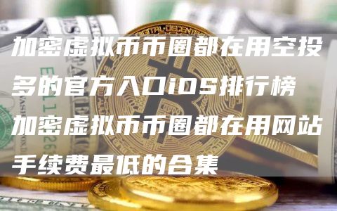 加密虚拟币币圈都在用空投多的官方入口iOS排行榜 加密虚拟币币圈都在用网站手续费最低的合集