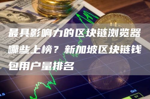 最具影响力的区块链浏览器哪些上榜？新加坡区块链钱包用户量排名