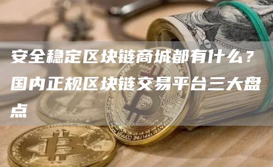 安全稳定区块链商城都有什么？国内正规区块链交易平台三大盘点