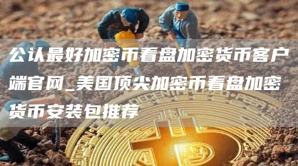 公认最好加密币看盘加密货币客户端官网_美国顶尖加密币看盘加密货芝麻开门交易所装包推荐