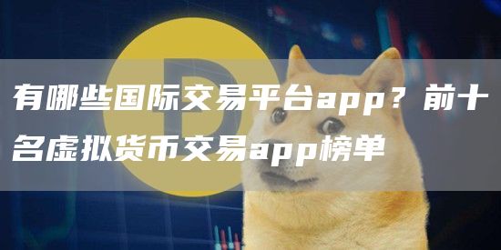 有哪些国际交易平台app？前十名虚拟货币交易app榜单