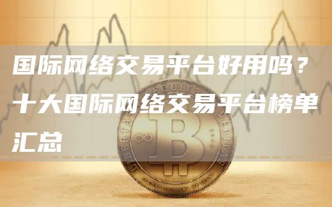 国际网络交易平台好用吗？十大国际网络交易平台榜单汇总
