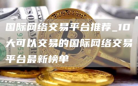 国际网络交易平台推荐_10大可以交易的国际网络交易平台最新榜单