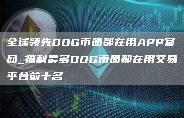 全球领先DOG币圈都在用APP官网_福利最多DOG币圈都在用交易平台前十名
