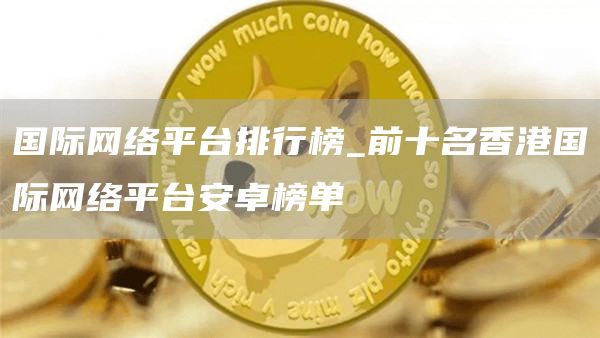 国际网络平台排行榜_前十名香港国际网络平台安卓榜单