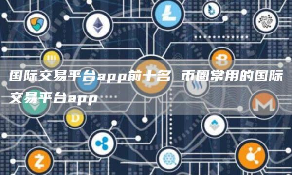 国际交易平台app前十名 币圈常用的国际交易平台app