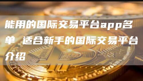 能用的国际交易平台app名单 适合新手的国际交易平台介绍