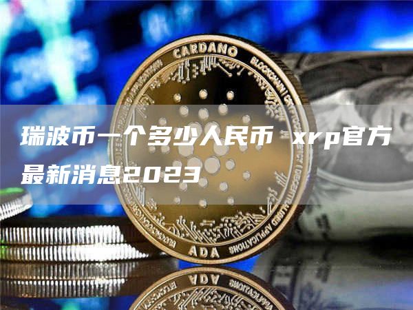 瑞波币一个多少人民币 xrp官方最新消息2023