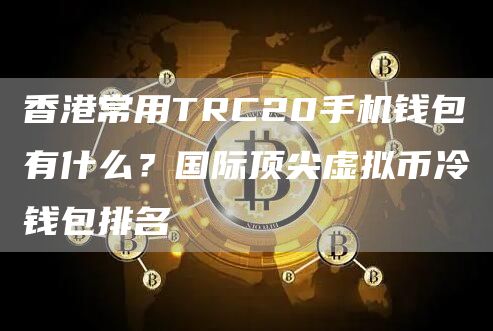 香港常用TRC20手机钱包有什么？国际顶尖虚拟币冷钱包排名