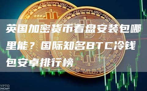 英国加密货币看盘安装包哪里能？国际知名BTC冷钱包安卓排行榜