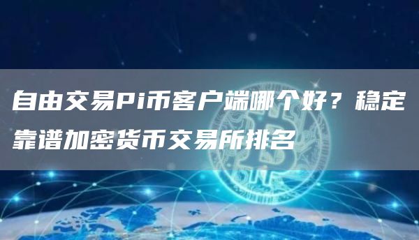 自由交易Pi币客户端哪个好？稳定靠谱加密货币交易所排名