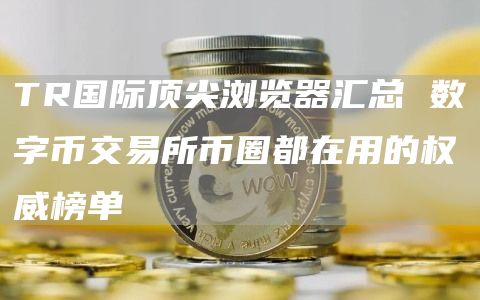 TR国际顶尖浏览器汇总 数字币交易所币圈都在用的权威榜单