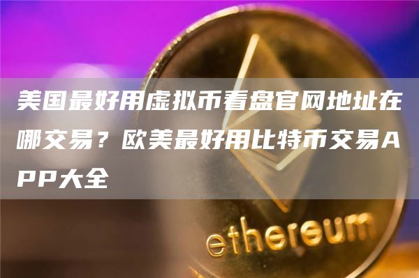 美国最好用虚拟币看盘官网地址在哪交易？欧美最好用比特币交易APP大全
