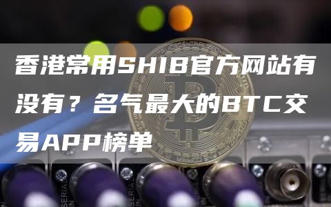香港常用SHIB官方网站有没有？名气最大的BTC交易APP榜单