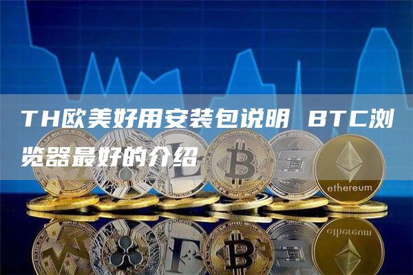 TH欧美好用安装包说明 BTC浏览器最好的介绍