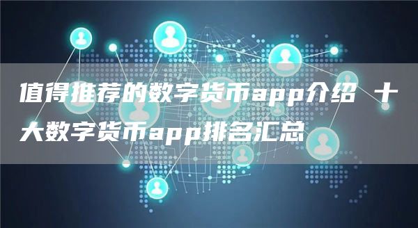 值得推荐的数字货币app介绍 十大数字货币app排名汇总