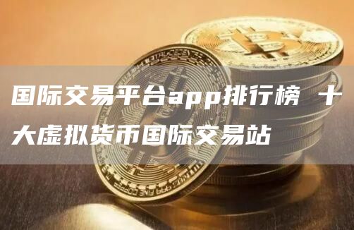国际交易平台app排行榜 十大虚拟货币国际交易站