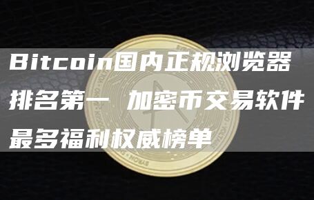 Bitcoin国内正规浏览器排名第一 加密币交易软件最多福利权威榜单