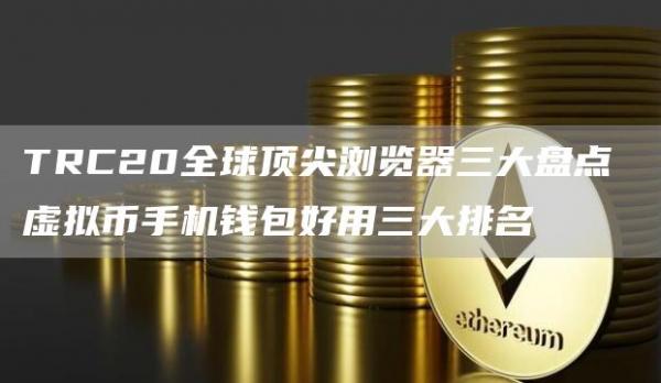 TRC20全球顶尖浏览器三大盘点 虚拟币手机钱包好用三大排名