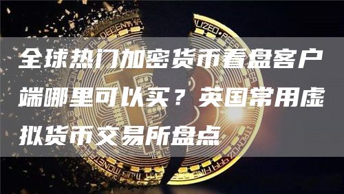 全球热门加密货币看盘客户端哪里可以买？英国常用虚拟货币交易所盘点