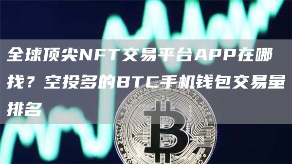 全球顶尖NFT交易平台APP在哪找？空投多的BTC手机钱包交易量排名