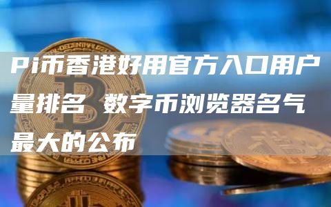 Pi币香港好用官方入口用户量排名 数字币浏览器名气最大的公布