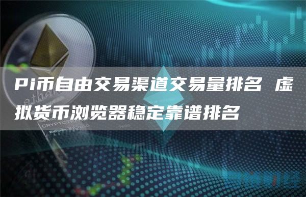 Pi币自由交易渠道交易量排名 虚拟货币浏览器稳定靠谱排名