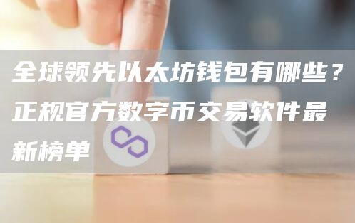 全球领先以太坊钱包有哪些？正规官方数字币交易软件最新榜单