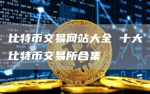 比特币交易网站大全 十大比特币交易所合集