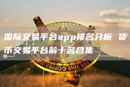 国际交易平台app排名分析 货币交易平台前十名合集