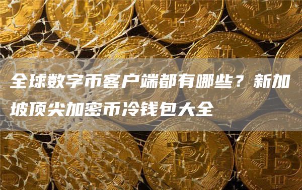 全球数字币客户端都有哪些？新加坡顶尖加密币冷钱包大全