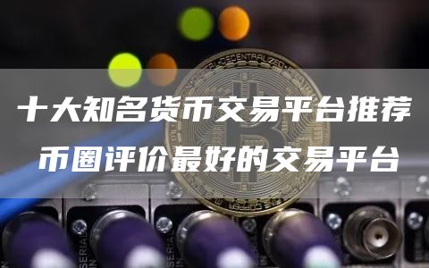 十大知名货币交易平台推荐 币圈评价最好的交易平台